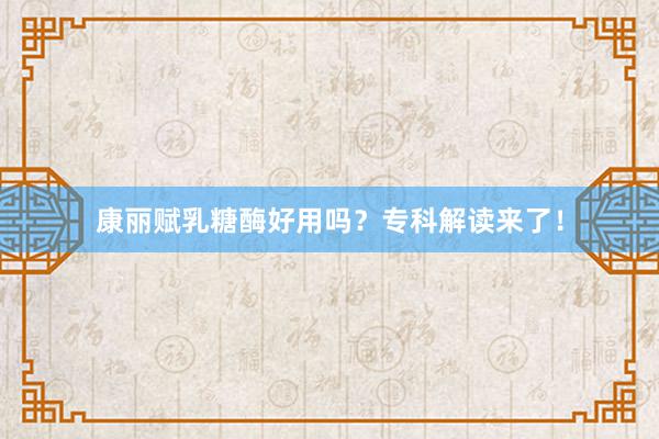 康丽赋乳糖酶好用吗？专科解读来了！