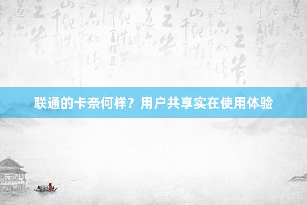 联通的卡奈何样？用户共享实在使用体验