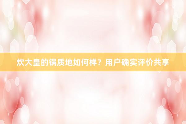 炊大皇的锅质地如何样？用户确实评价共享