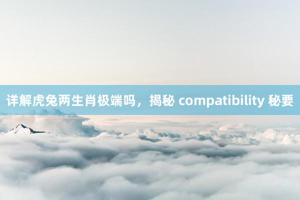 详解虎兔两生肖极端吗，揭秘 compatibility 秘要