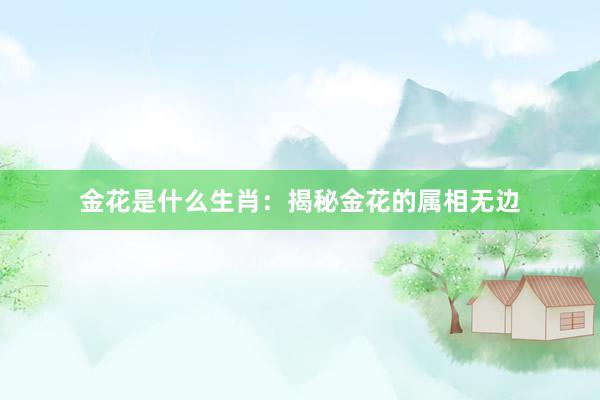 金花是什么生肖：揭秘金花的属相无边