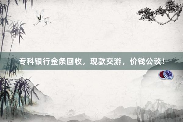专科银行金条回收，现款交游，价钱公谈！