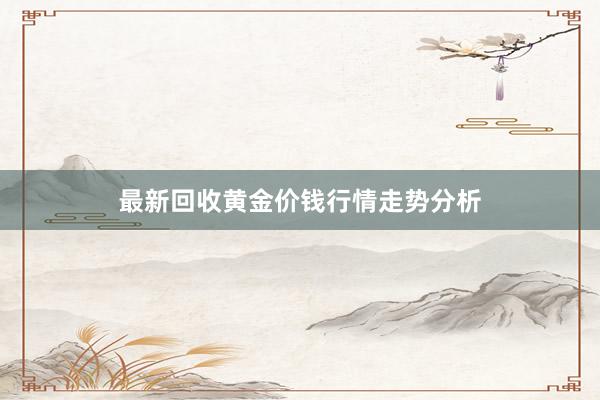 最新回收黄金价钱行情走势分析
