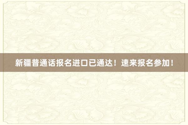 新疆普通话报名进口已通达！速来报名参加！