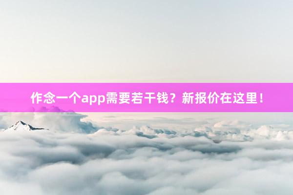 作念一个app需要若干钱？新报价在这里！